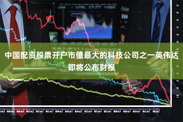 中国配资股票开户市值最大的科技公司之一英伟达即将公布财报