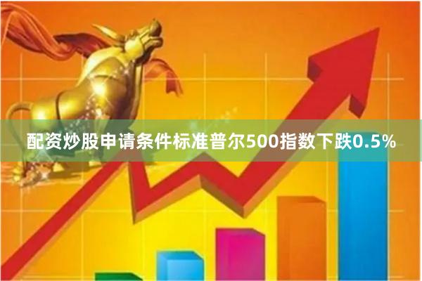 配资炒股申请条件标准普尔500指数下跌0.5%