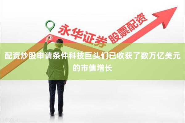 配资炒股申请条件科技巨头们已收获了数万亿美元的市值增长