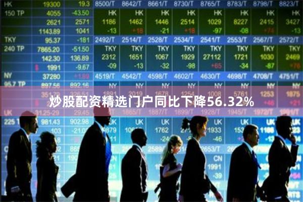 炒股配资精选门户同比下降56.32%