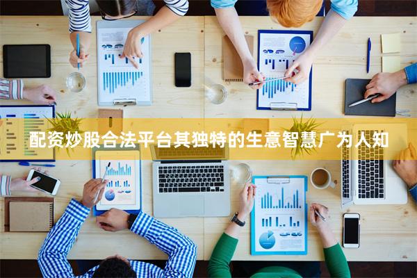 配资炒股合法平台其独特的生意智慧广为人知