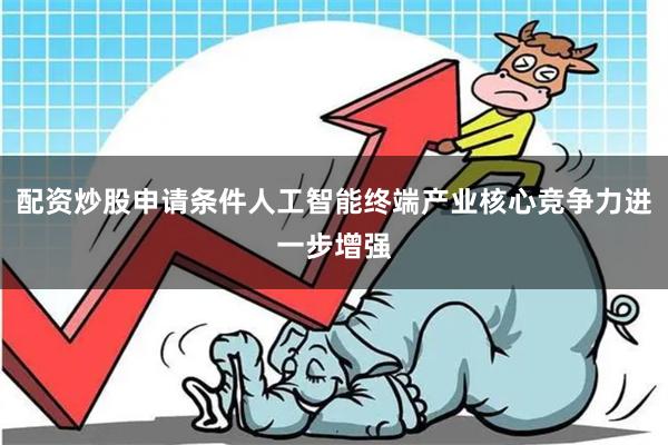 配资炒股申请条件人工智能终端产业核心竞争力进一步增强