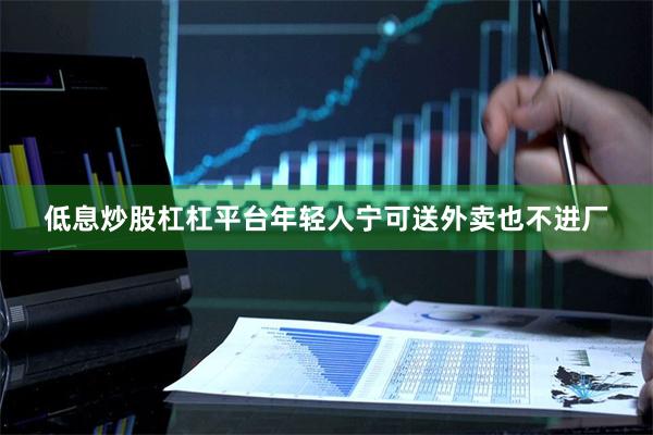 低息炒股杠杠平台年轻人宁可送外卖也不进厂