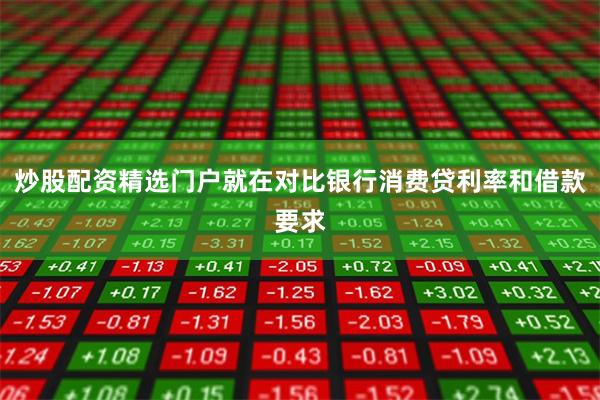 炒股配资精选门户就在对比银行消费贷利率和借款要求