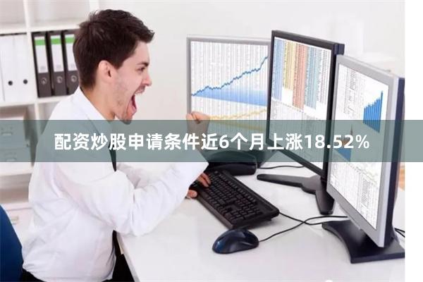 配资炒股申请条件近6个月上涨18.52%