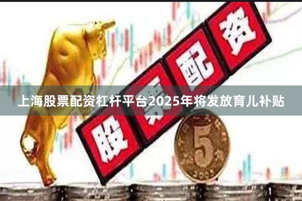 上海股票配资杠杆平台2025年将发放育儿补贴