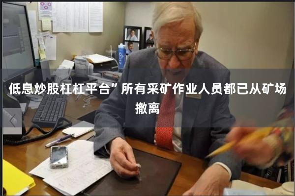 低息炒股杠杠平台”所有采矿作业人员都已从矿场撤离