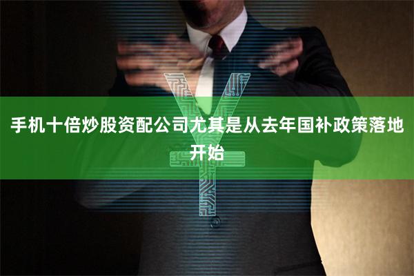 手机十倍炒股资配公司尤其是从去年国补政策落地开始