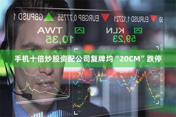 手机十倍炒股资配公司复牌均“20CM”跌停
