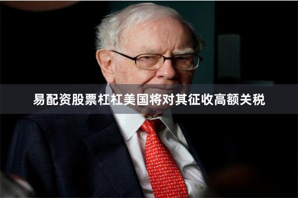 易配资股票杠杠美国将对其征收高额关税