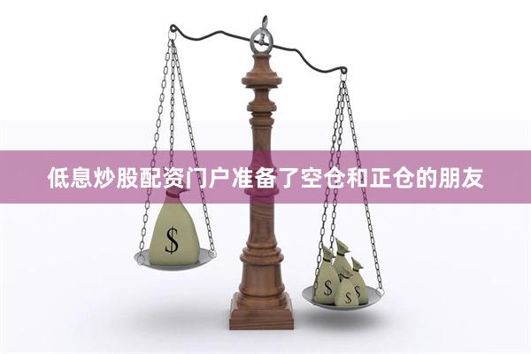 低息炒股配资门户准备了空仓和正仓的朋友