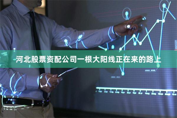 河北股票资配公司一根大阳线正在来的路上