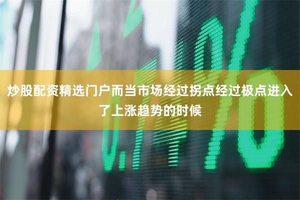 炒股配资精选门户而当市场经过拐点经过极点进入了上涨趋势的时候