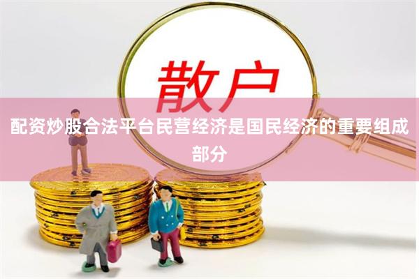 配资炒股合法平台民营经济是国民经济的重要组成部分