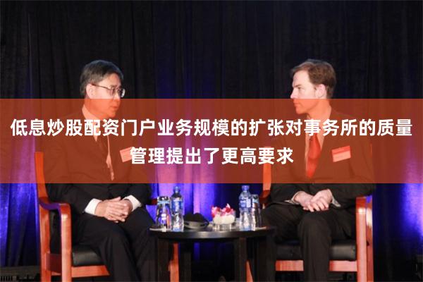 低息炒股配资门户业务规模的扩张对事务所的质量管理提出了更高要求