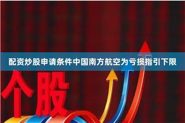 配资炒股申请条件中国南方航空为亏损指引下限